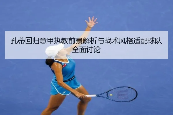 孔蒂回归意甲执教前景解析与战术风格适配球队全面讨论