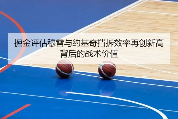 掘金评估穆雷与约基奇挡拆效率再创新高背后的战术价值