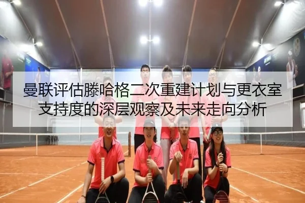 曼联评估滕哈格二次重建计划与更衣室支持度的深层观察及未来走向分析