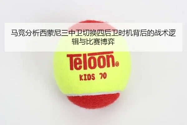马竞分析西蒙尼三中卫切换四后卫时机背后的战术逻辑与比赛博弈