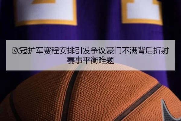 欧冠扩军赛程安排引发争议豪门不满背后折射赛事平衡难题