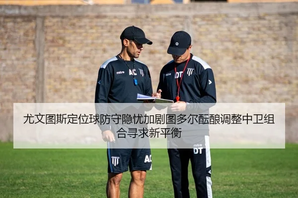尤文图斯定位球防守隐忧加剧图多尔酝酿调整中卫组合寻求新平衡